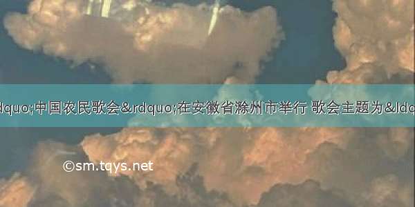 11月9日 首届&ldquo;中国农民歌会&rdquo;在安徽省滁州市举行 歌会主题为&ldquo;歌颂改革开放