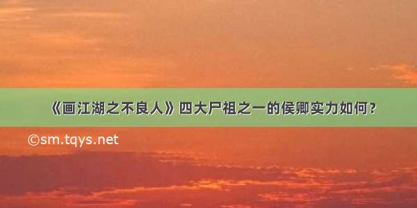 《画江湖之不良人》四大尸祖之一的侯卿实力如何？