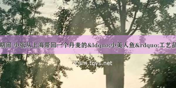 &ldquo;五?一&rdquo;期间 小张从上海带回一个丹麦的&ldquo;小美人鱼&rdquo;工艺品 他想知道这个工艺品的