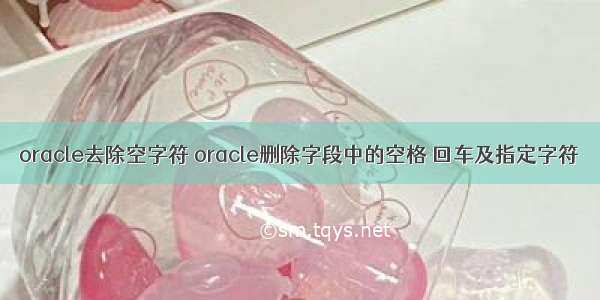 oracle去除空字符 oracle删除字段中的空格 回车及指定字符