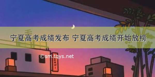 宁夏高考成绩发布 宁夏高考成绩开始放榜