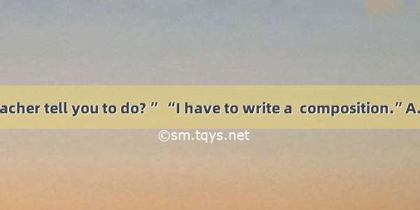 “What did the teacher tell you to do? ” “I have to write a  composition.”A. two-thousand-w