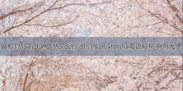 甾醇TMS衍生物 TMS derivatives of sterols英语短句 例句大全