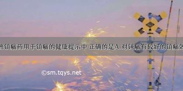 以下有关解热镇痛药用于镇痛的健康提示中 正确的是A.对钝痛有较好的镇痛效果B.适于初