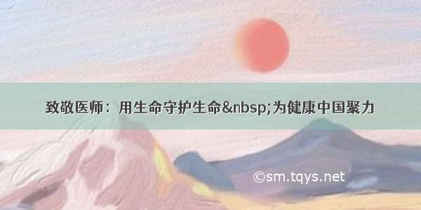 致敬医师：用生命守护生命&nbsp;为健康中国聚力