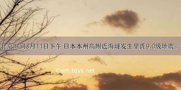 单选题北京时间3月11日下午 日本本州岛附近海域发生里氏9.0级地震。强震引