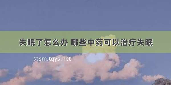 失眠了怎么办 哪些中药可以治疗失眠