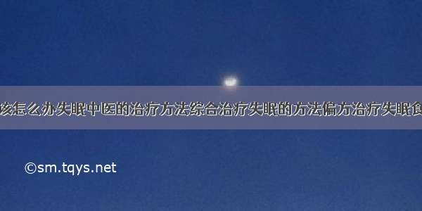 得了失眠症该怎么办失眠中医的治疗方法综合治疗失眠的方法偏方治疗失眠食疗治疗失眠