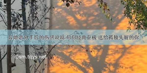 异地恋分手后的伤感说说 句句经典至极 送给孤独失眠的你