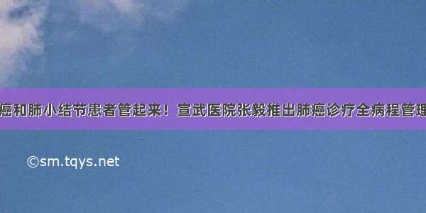 把肺癌和肺小结节患者管起来！宣武医院张毅推出肺癌诊疗全病程管理模式