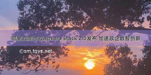 阿里云混合云Apsara Stack 2.0发布 加速政企数智创新