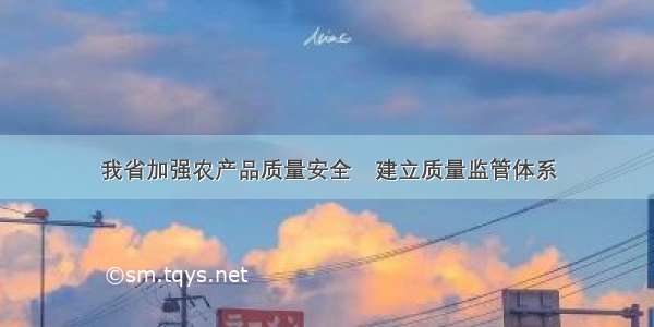 我省加强农产品质量安全　建立质量监管体系