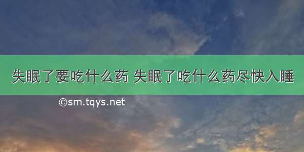 失眠了要吃什么药 失眠了吃什么药尽快入睡