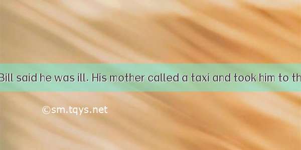 One morning  Bill said he was ill. His mother called a taxi and took him to the doctor. Th