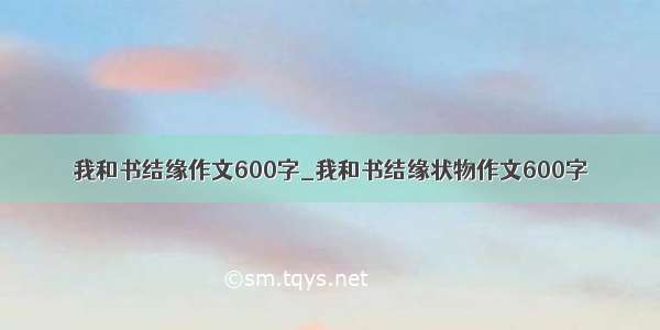 我和书结缘作文600字_我和书结缘状物作文600字