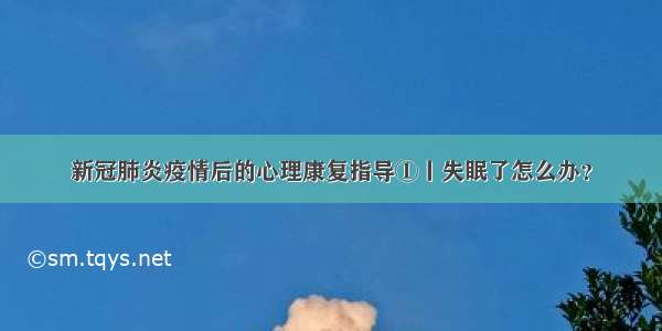 新冠肺炎疫情后的心理康复指导①丨失眠了怎么办？