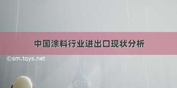 中国涂料行业进出口现状分析