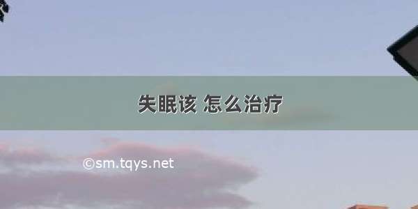 失眠该 怎么治疗