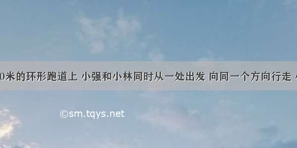 在一条长80米的环形跑道上 小强和小林同时从一处出发 向同一个方向行走 小强每秒行