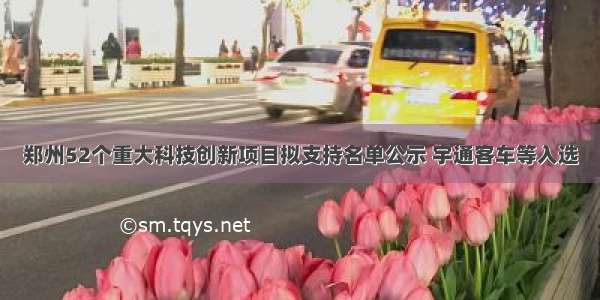 郑州52个重大科技创新项目拟支持名单公示 宇通客车等入选