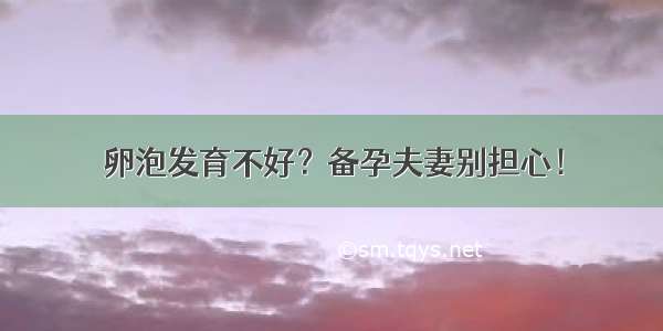 卵泡发育不好？备孕夫妻别担心！