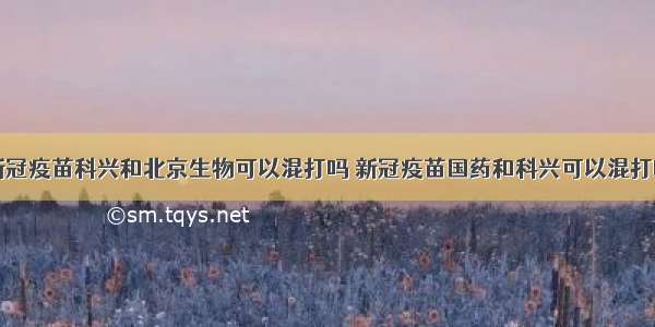 新冠疫苗科兴和北京生物可以混打吗 新冠疫苗国药和科兴可以混打吗