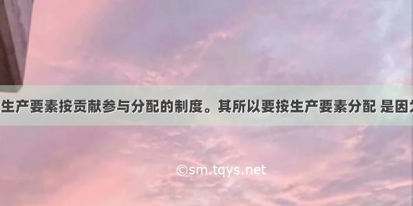 我国正健全生产要素按贡献参与分配的制度。其所以要按生产要素分配 是因为A. 按劳分