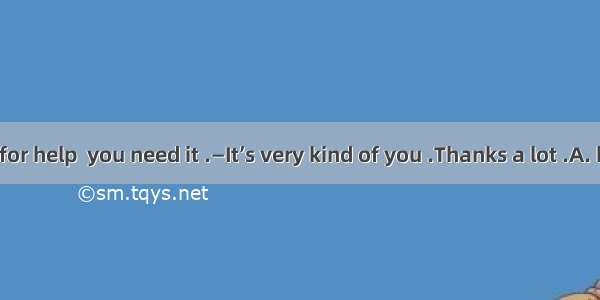 —You can ask for help  you need it .—It’s very kind of you .Thanks a lot .A. however B. wh