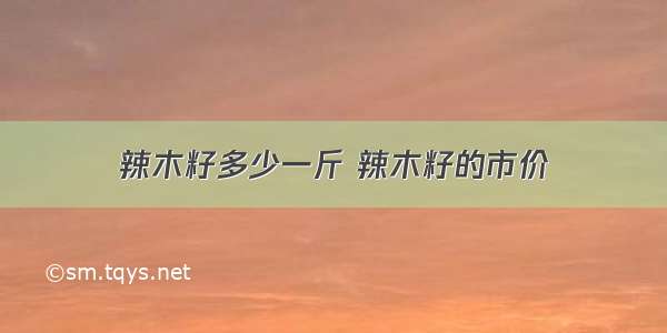 辣木籽多少一斤 辣木籽的市价