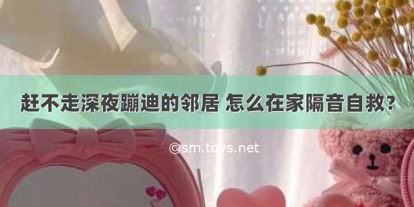 赶不走深夜蹦迪的邻居 怎么在家隔音自救？