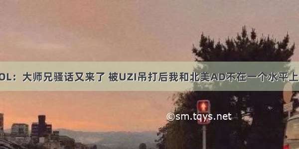 LOL：大师兄骚话又来了 被UZI吊打后我和北美AD不在一个水平上了