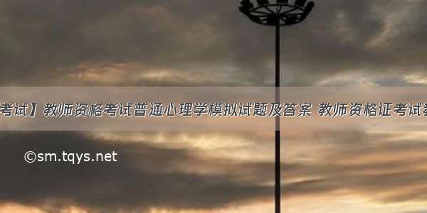 【教师资格考试】教师资格考试普通心理学模拟试题及答案 教师资格证考试教育心理学动