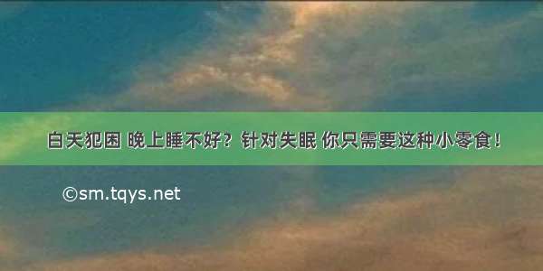 白天犯困 晚上睡不好？针对失眠 你只需要这种小零食！