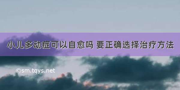 小儿多动症可以自愈吗 要正确选择治疗方法