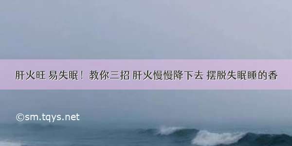 肝火旺 易失眠！教你三招 肝火慢慢降下去 摆脱失眠睡的香