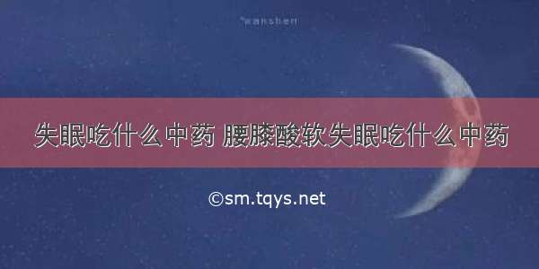 失眠吃什么中药 腰膝酸软失眠吃什么中药