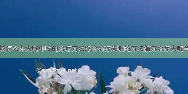 得了失眠症该怎么办失眠中医的治疗方法综合治疗失眠的方法偏方治疗失眠食疗治疗失眠