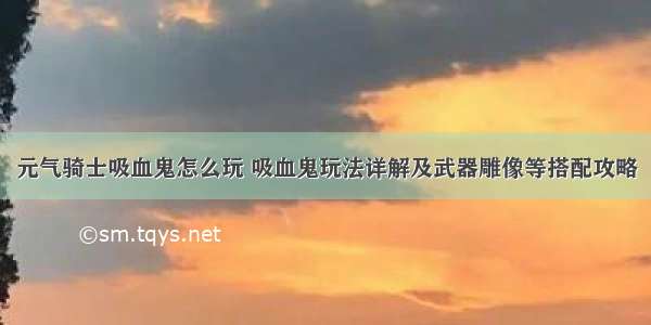 元气骑士吸血鬼怎么玩 吸血鬼玩法详解及武器雕像等搭配攻略