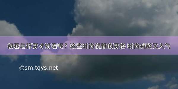 初春怎样穿才好看呢？这些时尚优雅的穿搭 时尚减龄又大气