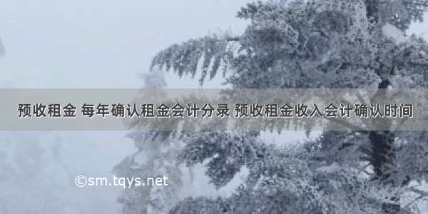 预收租金 每年确认租金会计分录 预收租金收入会计确认时间