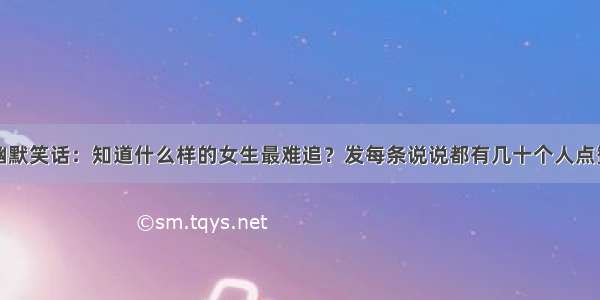 幽默笑话：知道什么样的女生最难追？发每条说说都有几十个人点赞