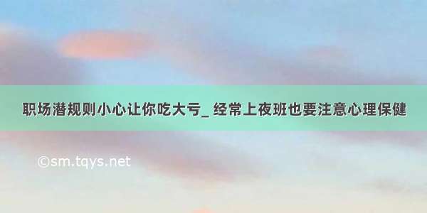 职场潜规则小心让你吃大亏_ 经常上夜班也要注意心理保健