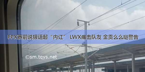 FPX赛前说狠话起“内讧” LWX痛击队友 金贡么么哒警告