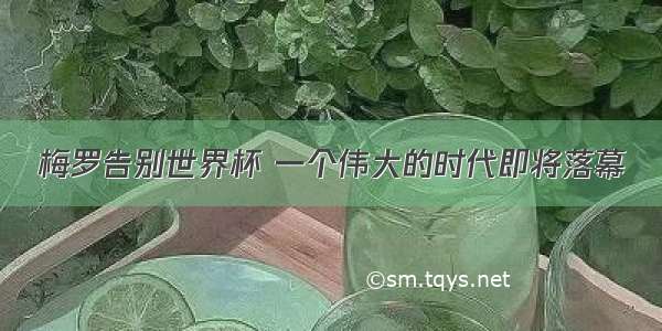 梅罗告别世界杯 一个伟大的时代即将落幕