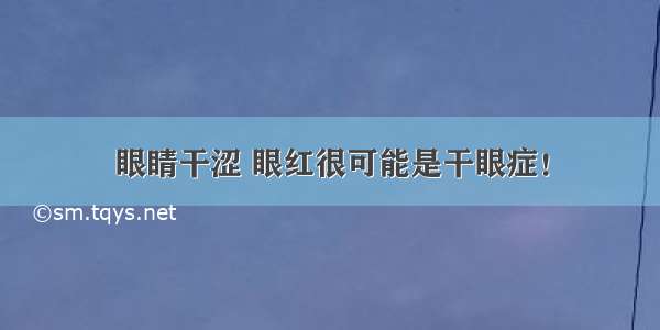 眼睛干涩 眼红很可能是干眼症！