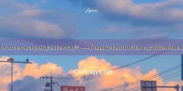 –what did you do after school yesterday? --I basketball with my friends.A. playB. playedC.