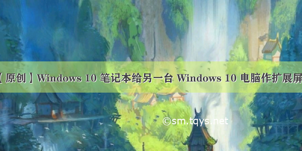 【原创】Windows 10 笔记本给另一台 Windows 10 电脑作扩展屏幕