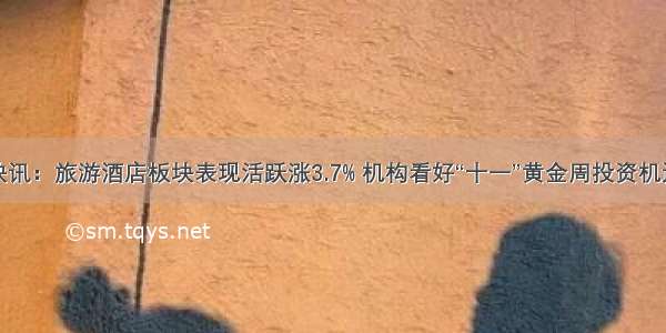 快讯：旅游酒店板块表现活跃涨3.7% 机构看好“十一”黄金周投资机遇