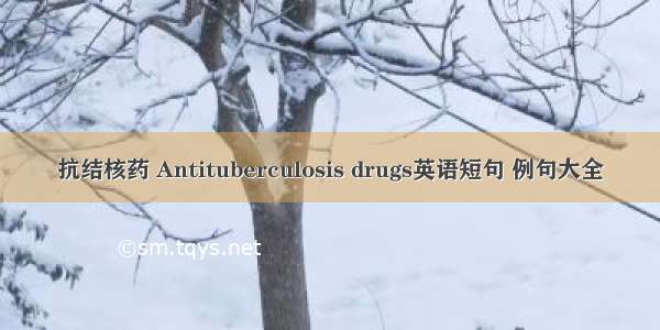 抗结核药 Antituberculosis drugs英语短句 例句大全