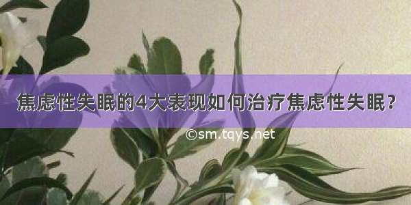 焦虑性失眠的4大表现如何治疗焦虑性失眠？